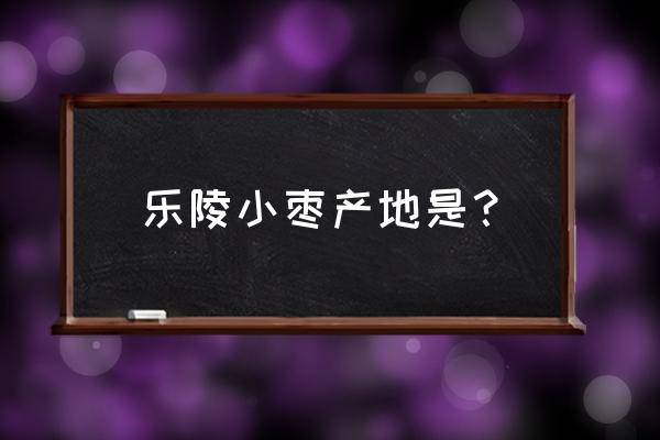 乐陵小枣市场 乐陵小枣产地是？