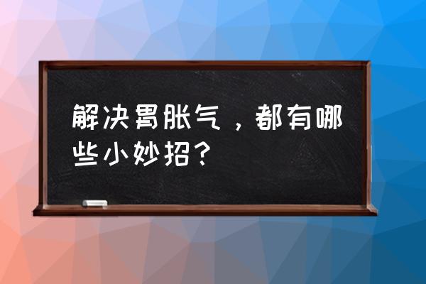 怎样缓解胃胀气最有效 解决胃胀气，都有哪些小妙招？