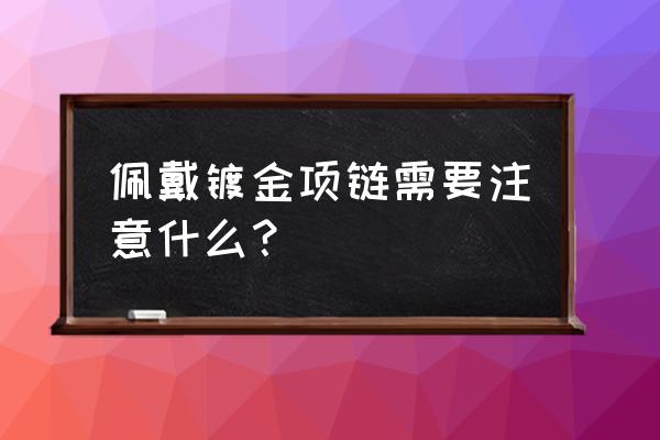 镀金项链注意事项 佩戴镀金项链需要注意什么？