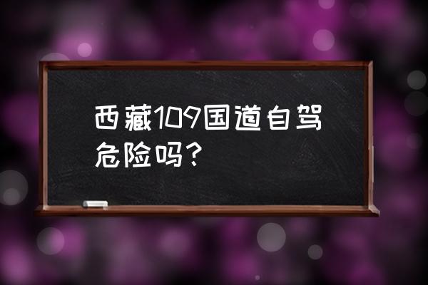 109国道危险吗 西藏109国道自驾危险吗？