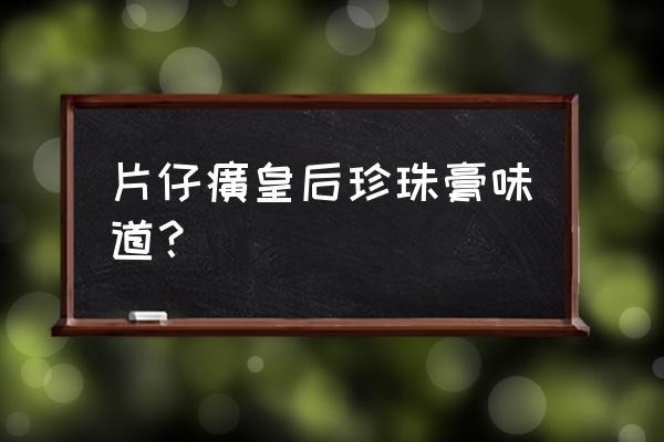 皇后片仔癀怎么样 片仔癀皇后珍珠膏味道？