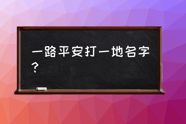 一路平安打一地名是啥 一路平安打一地名字？