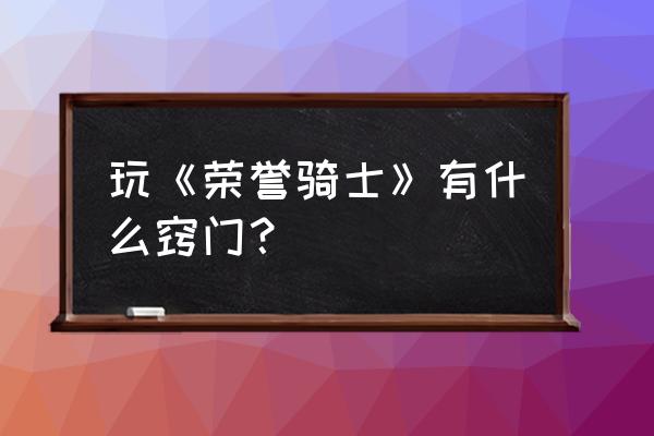 荣誉骑士手游 玩《荣誉骑士》有什么窍门？