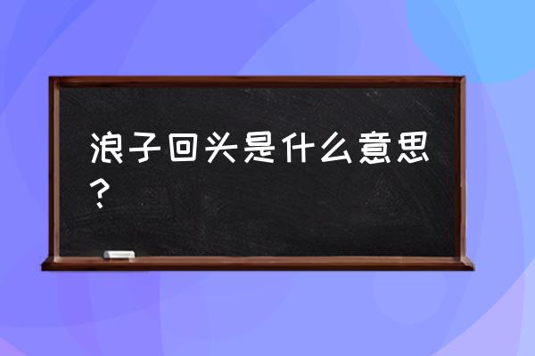 浪子已回头什么意思 浪子回头是什么意思？