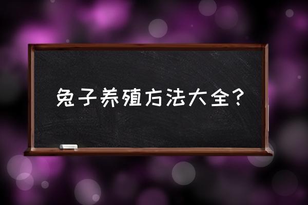 兔子的饲养方法和繁殖 兔子养殖方法大全？