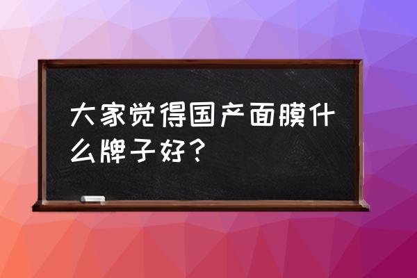 国产面膜排行榜10强 大家觉得国产面膜什么牌子好？