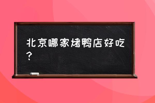 北京烤鸭店哪家好吃 北京哪家烤鸭店好吃？