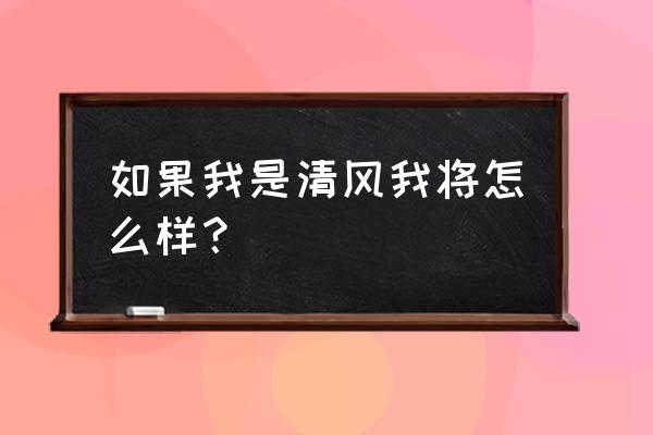 如果我是清风就 如果我是清风我将怎么样？