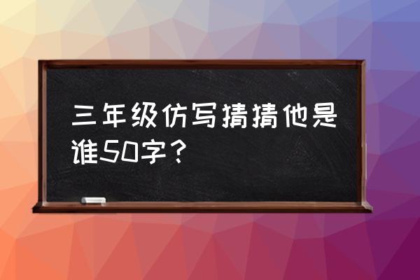 猜猜他是谁30个字 三年级仿写猜猜他是谁50字？