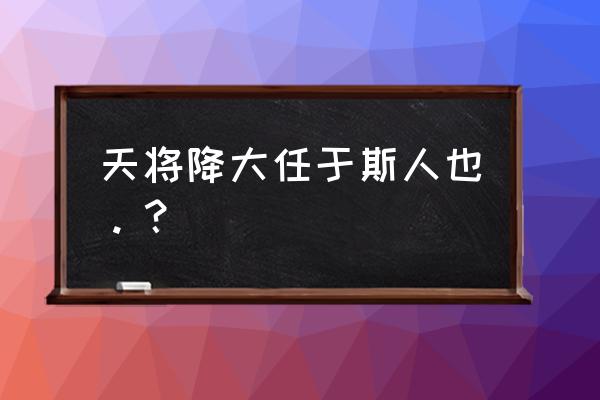 天将降于大任于斯人也 天将降大任于斯人也。？