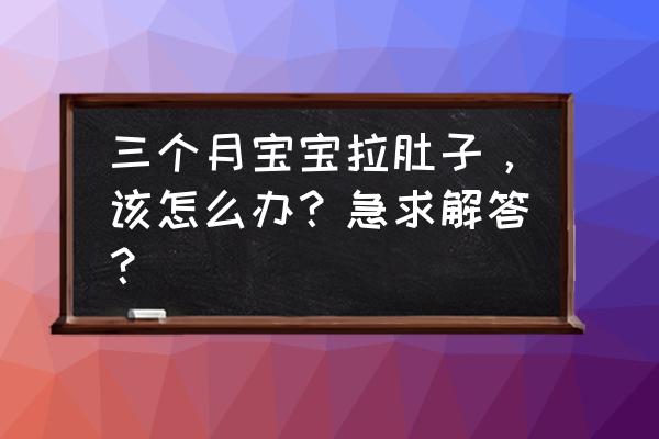 三个月宝宝轻度拉肚子 三个月宝宝拉肚子，该怎么办？急求解答？