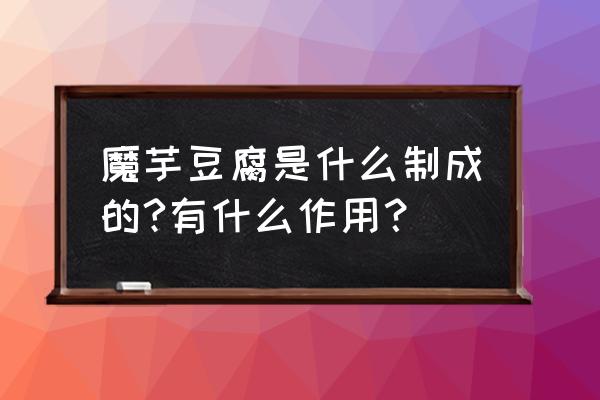 魔芋豆腐的功效与作用 魔芋豆腐是什么制成的?有什么作用？