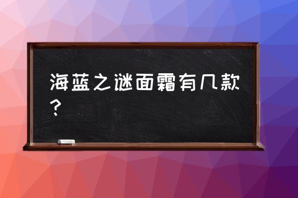 海蓝之谜面霜有几种 海蓝之谜面霜有几款？