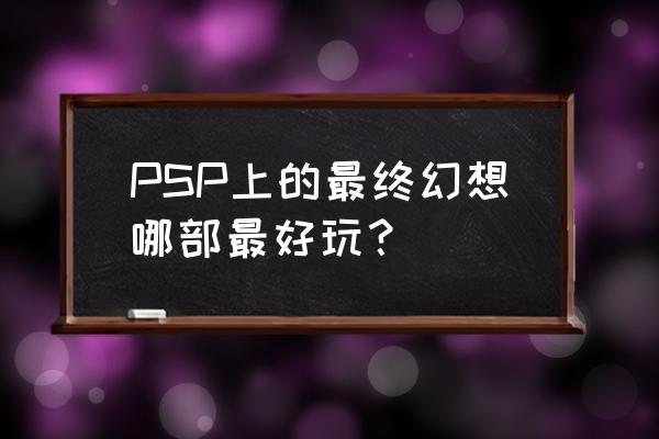 psp最终幻想纷争好玩吗 PSP上的最终幻想哪部最好玩？