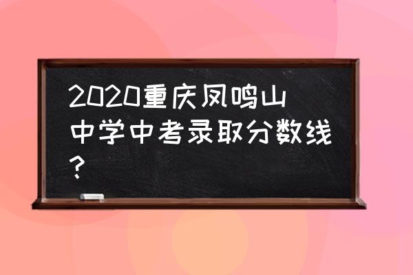 重庆凤鸣中学 2020重庆凤鸣山中学中考录取分数线？