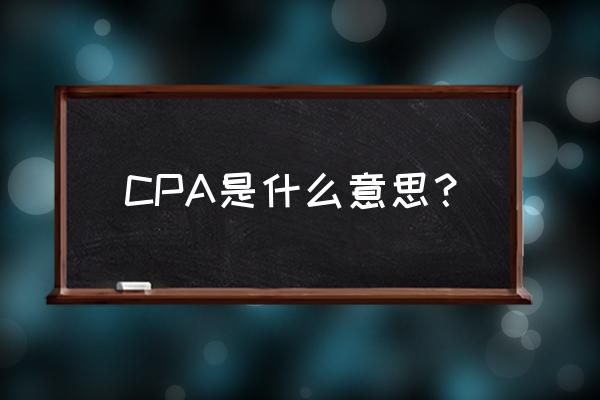 cpa是什么意思 CPA是什么意思？