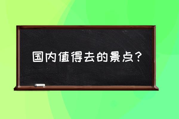 国内景点值得去的地方 国内值得去的景点？