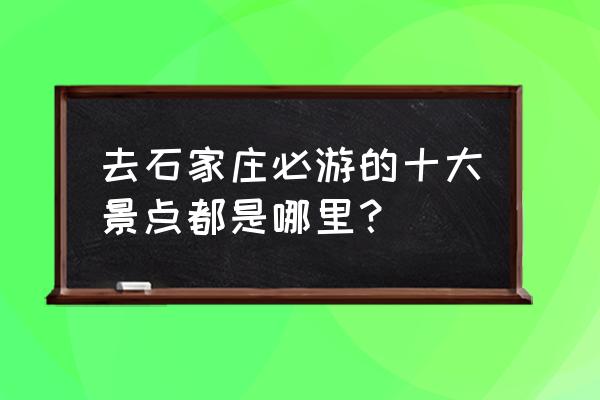 石家庄著名旅游景点 去石家庄必游的十大景点都是哪里？