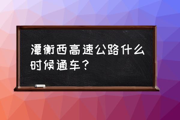 潭衡西高速公路 潭衡西高速公路什么时候通车？