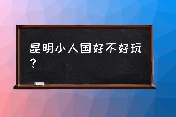 昆明小人国怎么样 昆明小人国好不好玩？