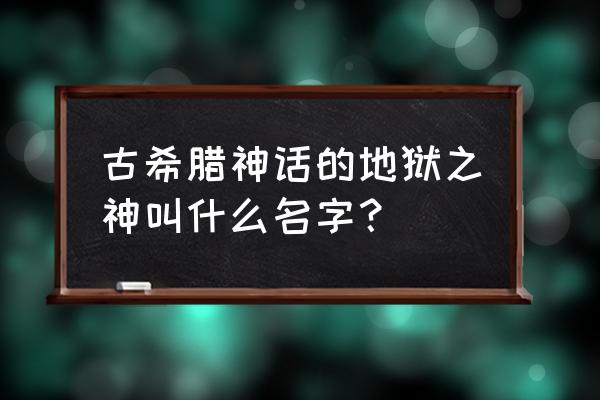 地狱先生叫什么 古希腊神话的地狱之神叫什么名字？