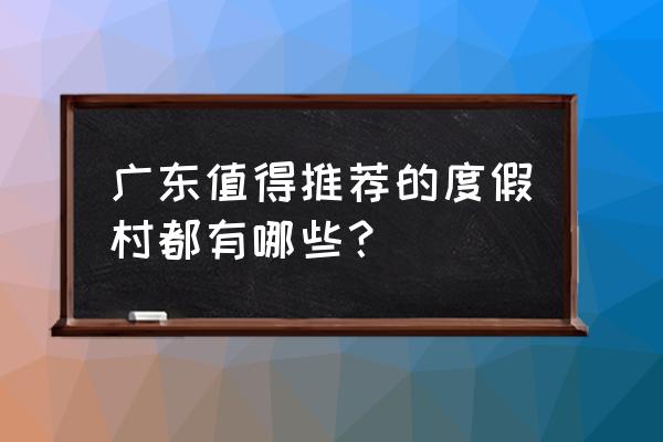 广东度假旅游 广东值得推荐的度假村都有哪些？