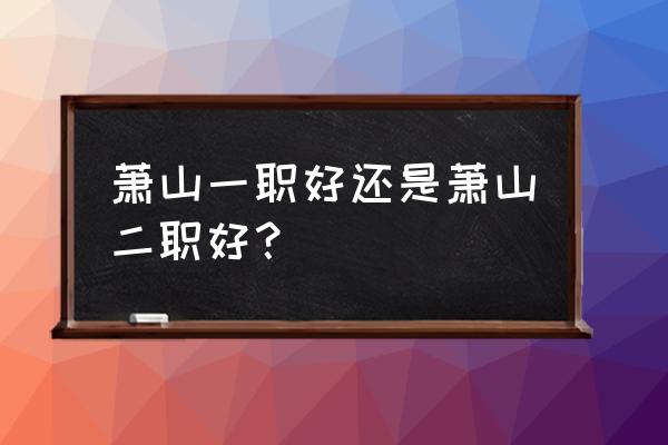 萧山二职2019 萧山一职好还是萧山二职好？