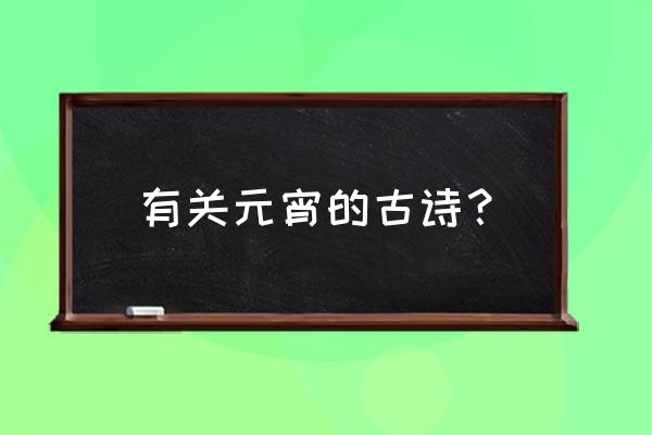 元宵诗词佳句 有关元宵的古诗？