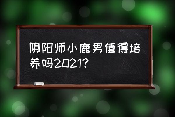 阴阳师小鹿男怎么样 阴阳师小鹿男值得培养吗2021？