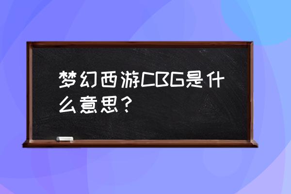 梦幻cbg 梦幻西游CBG是什么意思？