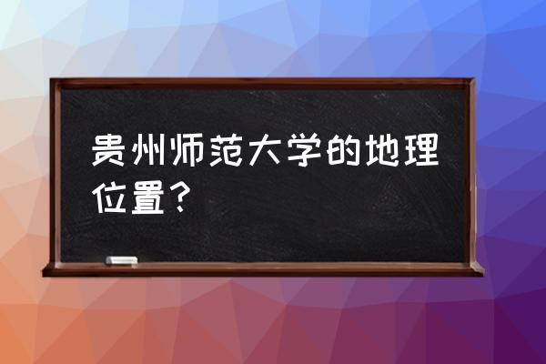 贵州师大地址 贵州师范大学的地理位置？