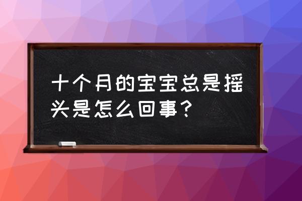 10个月婴儿摇头 十个月的宝宝总是摇头是怎么回事？