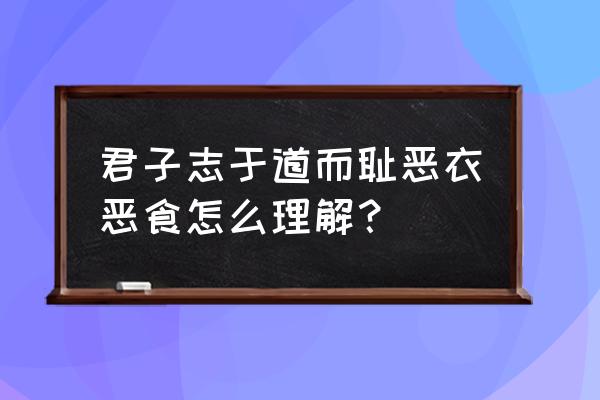 君子耻恶衣恶食 君子志于道而耻恶衣恶食怎么理解？