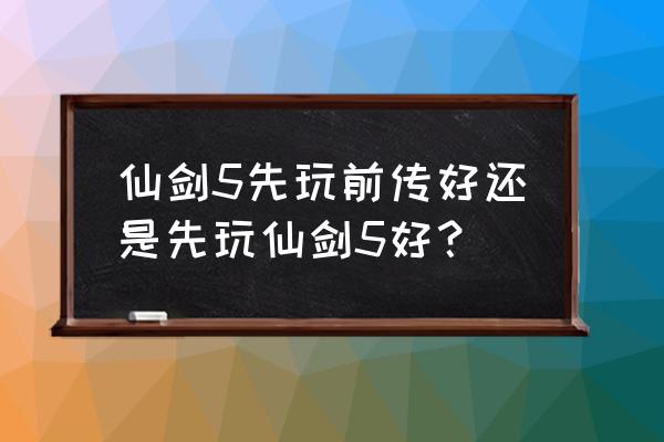 仙剑5和仙剑5前传先玩哪个 仙剑5先玩前传好还是先玩仙剑5好？