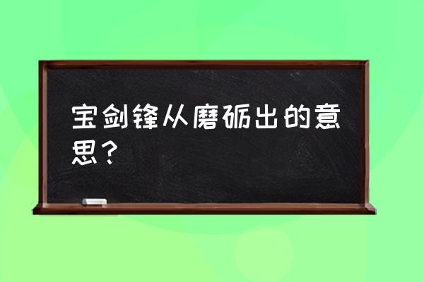 宝剑锋从磨砺出的意思 宝剑锋从磨砺出的意思？