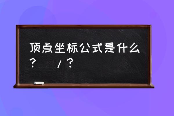 求顶点坐标的公式是什么 顶点坐标公式是什么？\/？