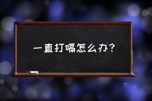 一直饱嗝这是怎么办 一直打嗝怎么办？