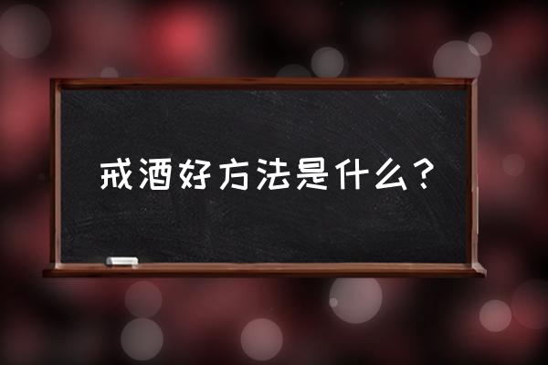 戒酒的最好方法 戒酒好方法是什么？