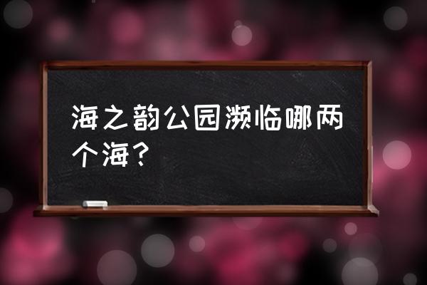 海之韵公园有海吗 海之韵公园濒临哪两个海？