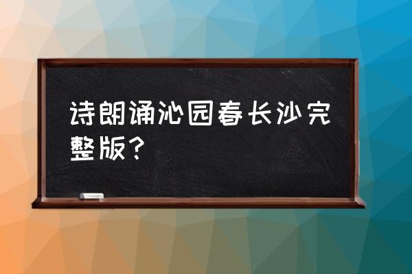 沁园春长沙朗诵完整版 诗朗诵沁园春长沙完整版？