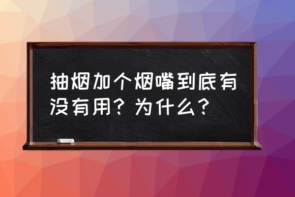 烟嘴的作用 抽烟加个烟嘴到底有没有用？为什么？