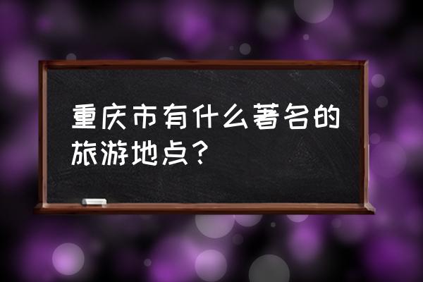 重庆经典景点 重庆市有什么著名的旅游地点？