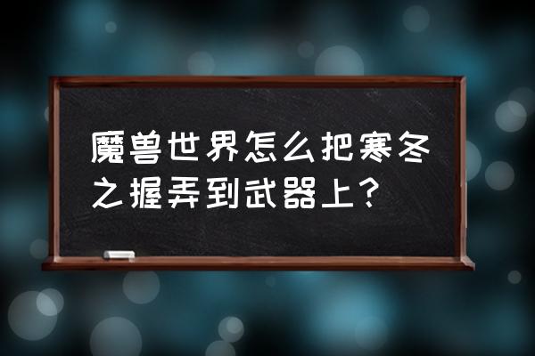 寒冬之握任务哪里接 魔兽世界怎么把寒冬之握弄到武器上？