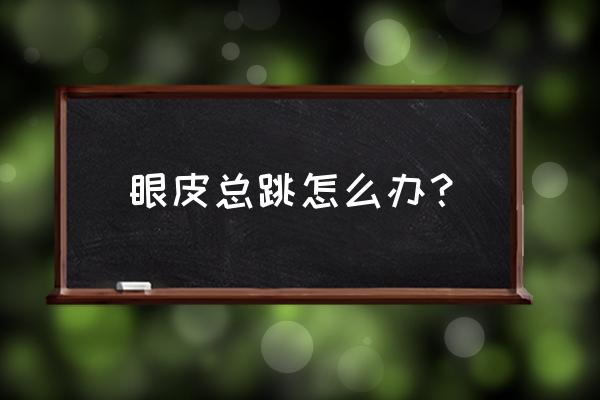 眼皮一直跳的解决办法 眼皮总跳怎么办？