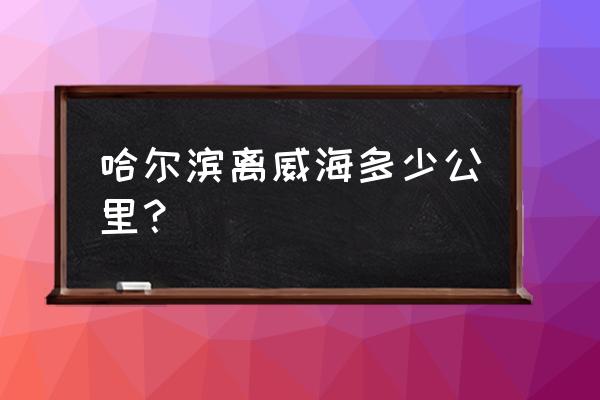 哈尔滨到威海多少公里 哈尔滨离威海多少公里？