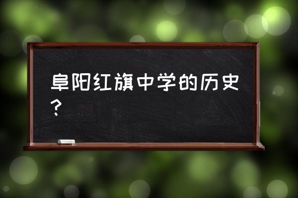 阜阳红旗中学离火车站多远 阜阳红旗中学的历史？