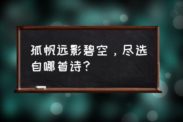 孤帆远影碧空尽出自哪首诗 孤帆远影碧空，尽选自哪首诗？