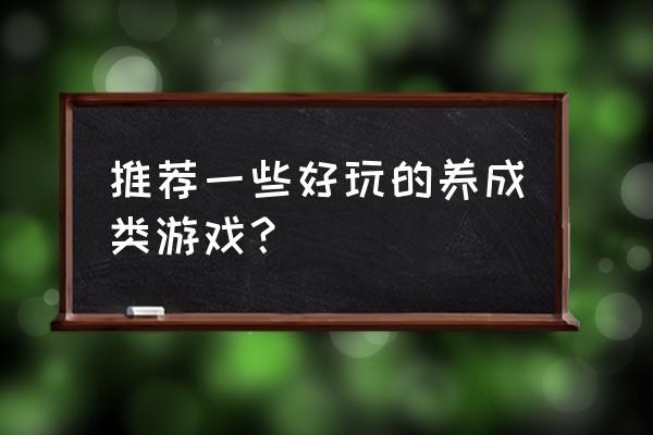 养成类游戏推荐 推荐一些好玩的养成类游戏？