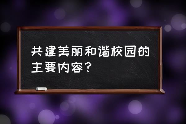 共建和谐校园内容 共建美丽和谐校园的主要内容？