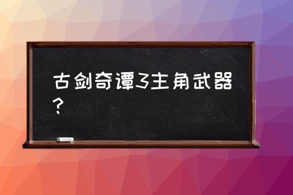 古剑奇谭3主角 古剑奇谭3主角武器？